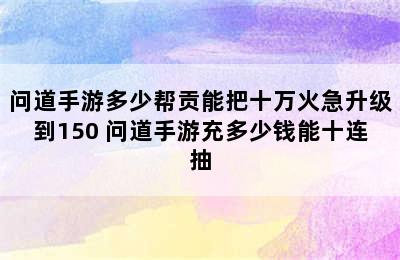 问道手游多少帮贡能把十万火急升级到150 问道手游充多少钱能十连抽